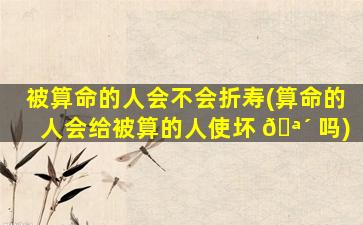 被算命的人会不会折寿(算命的人会给被算的人使坏 🪴 吗)